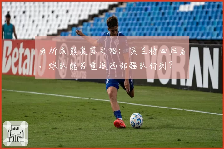 分析灰熊复苏之路：莫兰特回归后，球队能否重返西部强队行列？