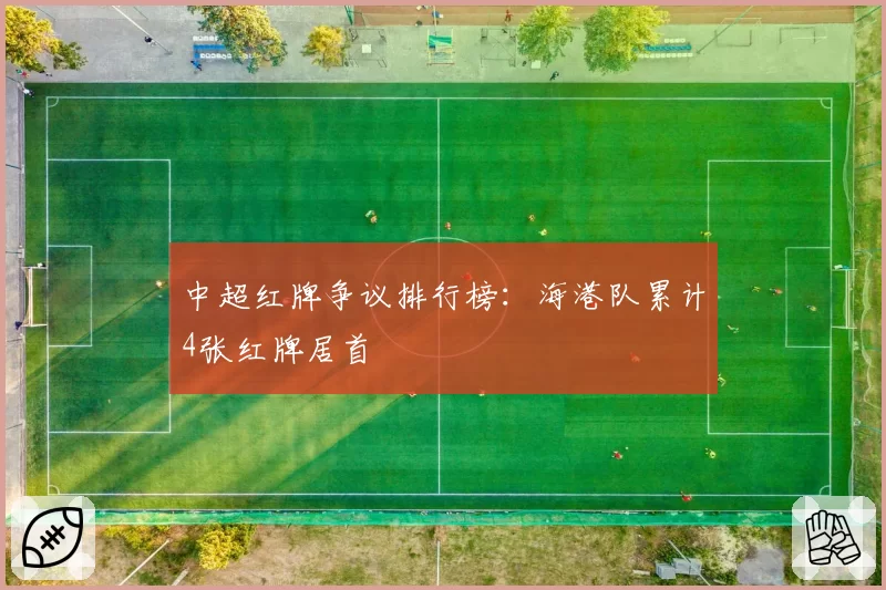 中超红牌争议排行榜:海港队累计4张红牌居首