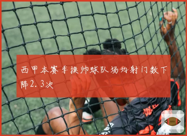西甲本赛季换帅球队场均射门数下降2.3次