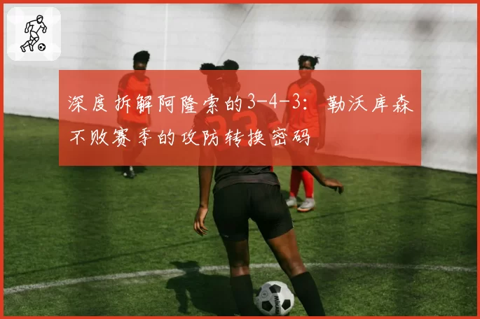 深度拆解阿隆索的3-4-3：勒沃库森不败赛季的攻防转换密码