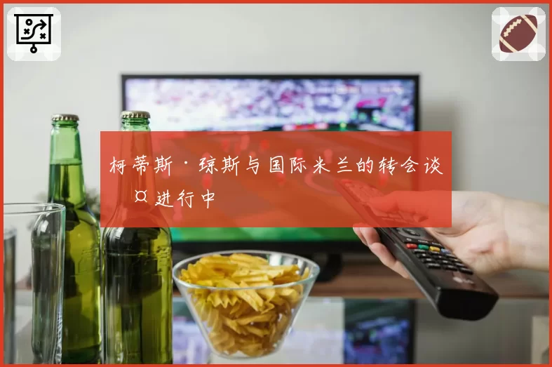 柯蒂斯·琼斯与国际米兰的转会谈判进行中