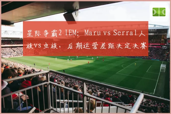 星际争霸2 IEM：Maru vs Serral人族vs虫族，后期运营差距决定决赛走向