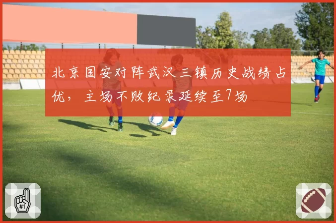 北京国安对阵武汉三镇历史战绩占优，主场不败纪录延续至7场