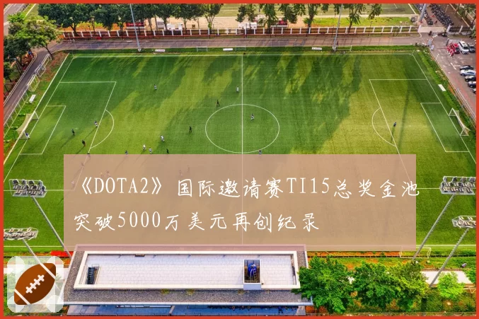 《DOTA2》国际邀请赛TI15总奖金池突破5000万美元再创纪录
