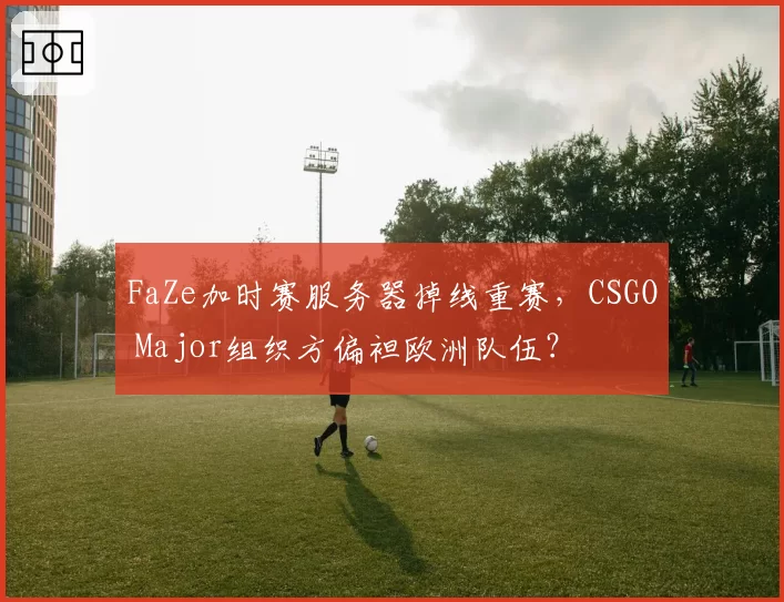 FaZe加时赛服务器掉线重赛，CSGO Major组织方偏袒欧洲队伍？