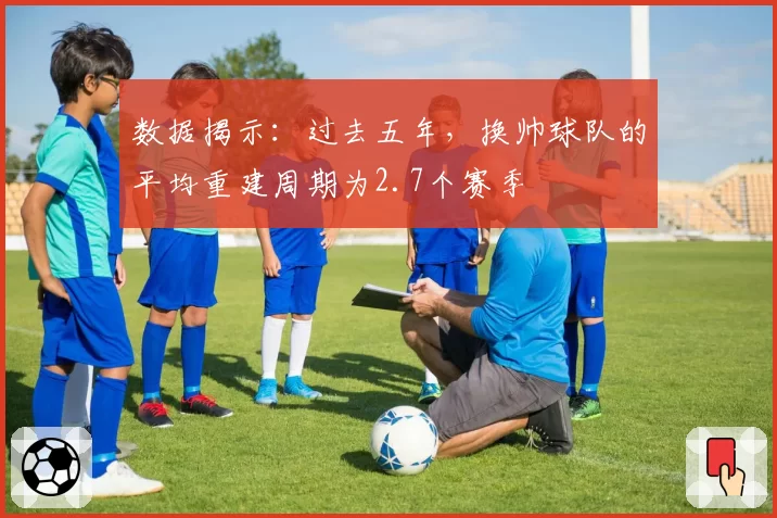 数据揭示：过去五年，换帅球队的平均重建周期为2.7个赛季