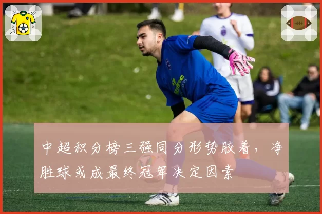 中超积分榜三强同分形势胶着,净胜球或成最终冠军决定因素