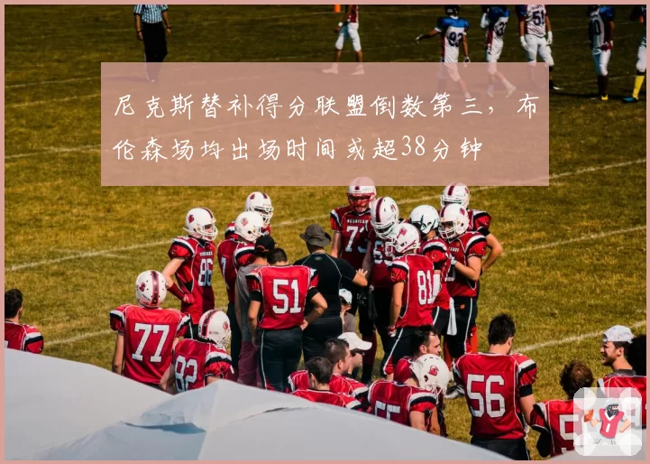 尼克斯替补得分联盟倒数第三,布伦森场均出场时间或超38分钟