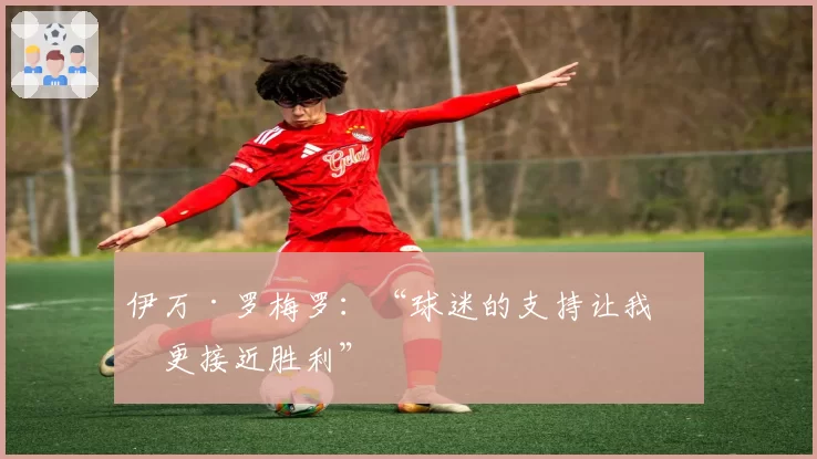 伊万·罗梅罗：“球迷的支持让我们更接近胜利”