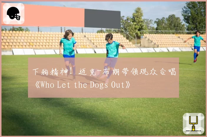 下狗精神!迈克-布朗带领观众合唱《Who Let the Dogs Out》
