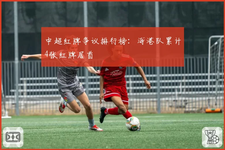 中超红牌争议排行榜:海港队累计4张红牌居首