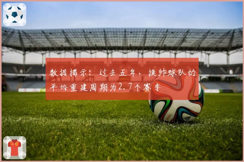 数据揭示：过去五年，换帅球队的平均重建周期为2.7个赛季