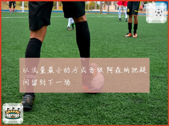 以流量最小的方式晋级 阿森纳把疑问留到下一场