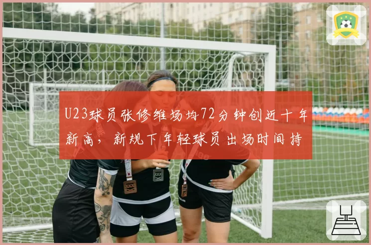 U23球员张修维场均72分钟创近十年新高，新规下年轻球员出场时间持续增长