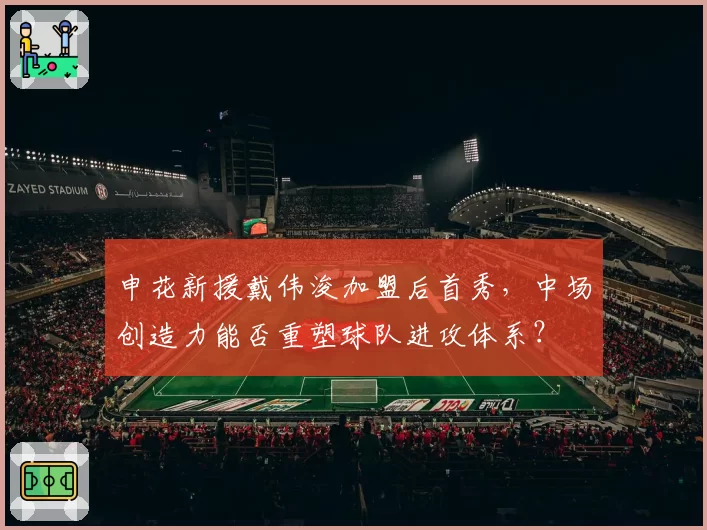 申花新援戴伟浚加盟后首秀，中场创造力能否重塑球队进攻体系？