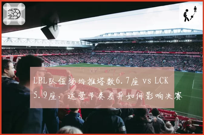 LPL队伍场均推塔数6.7座 vs LCK 5.9座，运营节奏差异如何影响决赛？