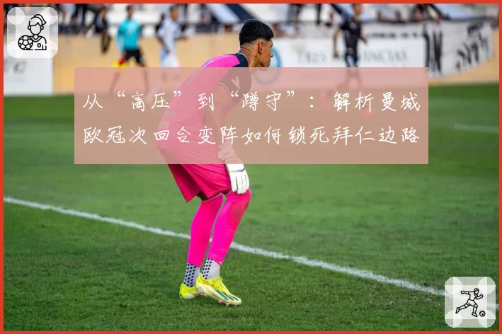 从“高压”到“蹲守”：解析曼城欧冠次回合变阵如何锁死拜仁边路