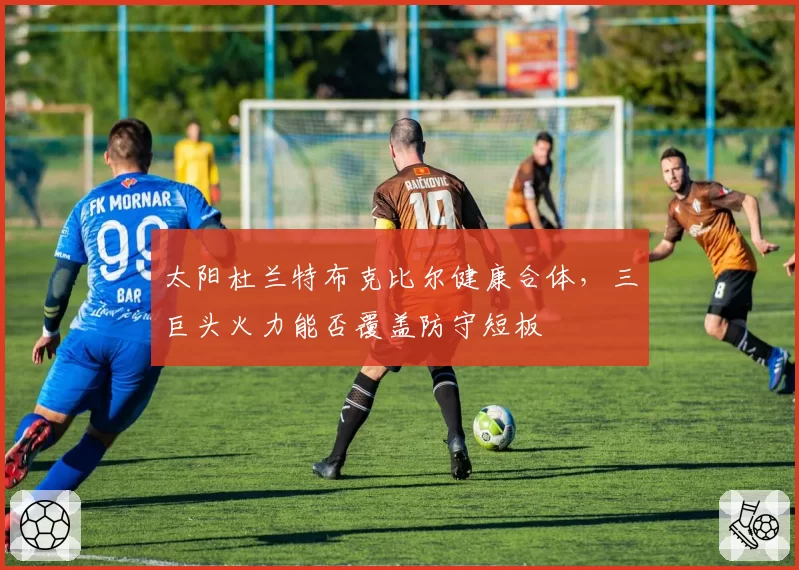 太阳杜兰特布克比尔健康合体，三巨头火力能否覆盖防守短板