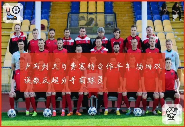 卢布列夫与费塞特合作半年 场均双误数反超分手前球员