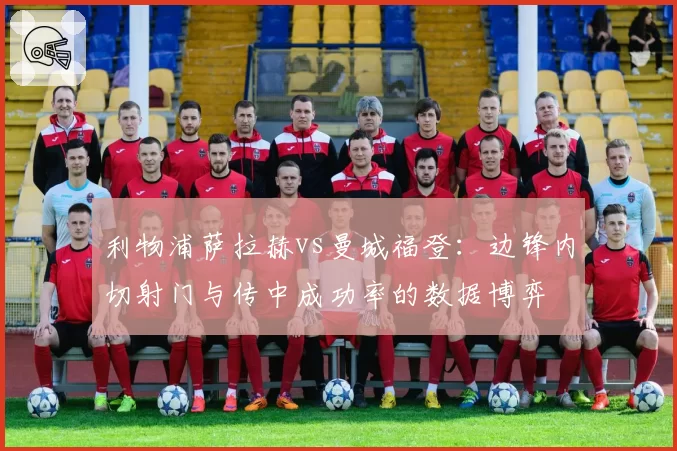 利物浦萨拉赫vs曼城福登：边锋内切射门与传中成功率的数据博弈