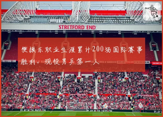 樊振东职业生涯累计200场国际赛事胜利，现役男乒第一人