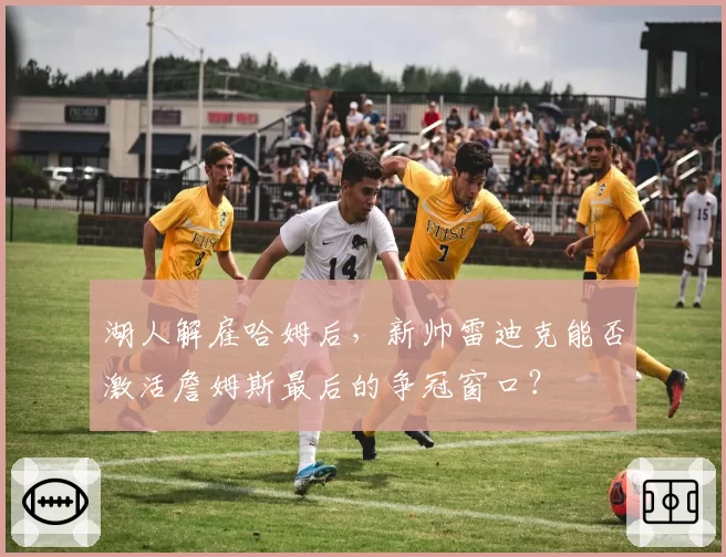 湖人解雇哈姆后，新帅雷迪克能否激活詹姆斯最后的争冠窗口？