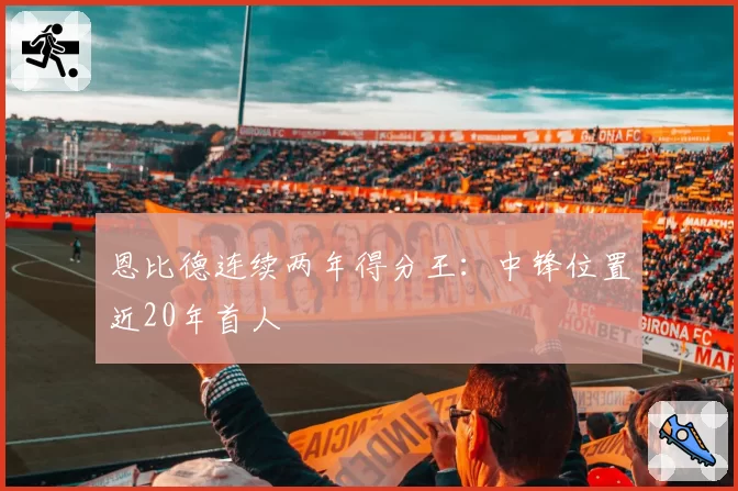 恩比德连续两年得分王：中锋位置近20年首人