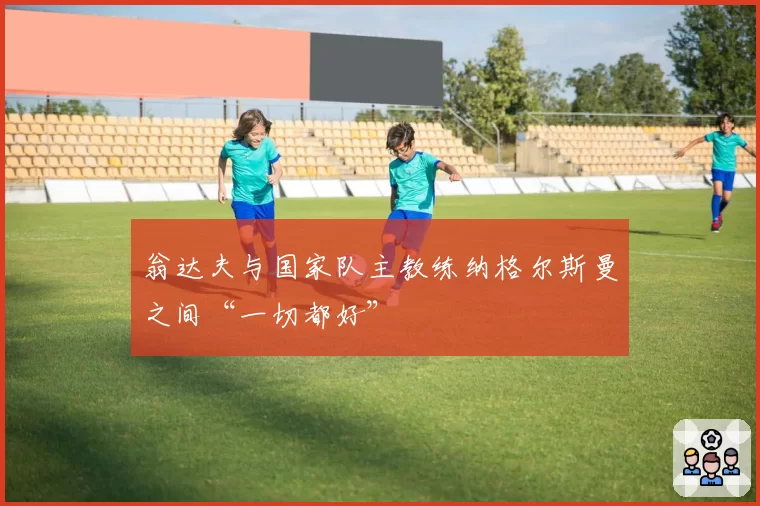 翁达夫与国家队主教练纳格尔斯曼之间“一切都好”