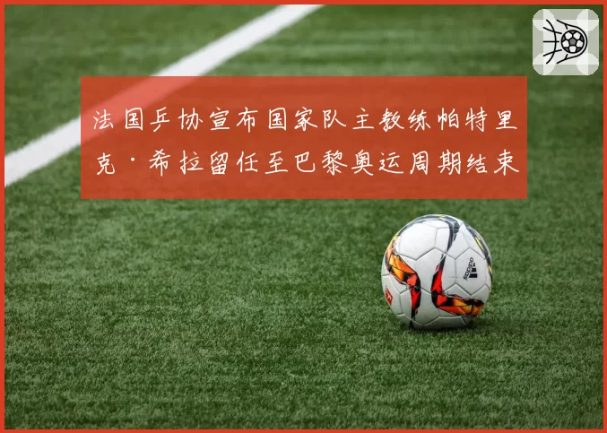 法国乒协宣布国家队主教练帕特里克·希拉留任至巴黎奥运周期结束