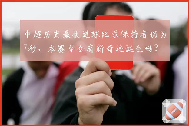 中超历史最快进球纪录保持者仍为7秒，本赛季会有新奇迹诞生吗？