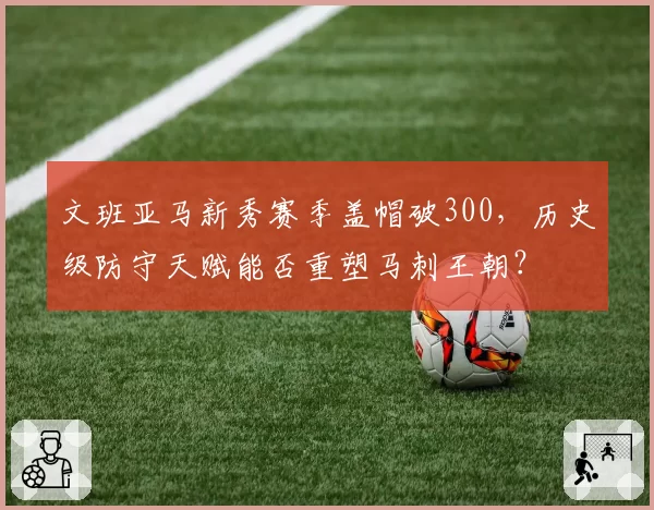 文班亚马新秀赛季盖帽破300，历史级防守天赋能否重塑马刺王朝？