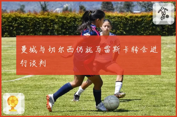 曼城与切尔西仍就马雷斯卡转会进行谈判