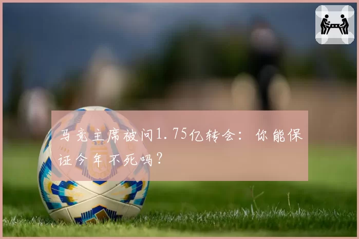 马竞主席被问1.75亿转会：你能保证今年不死吗？