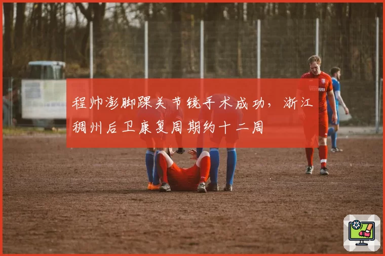 程帅澎脚踝关节镜手术成功，浙江稠州后卫康复周期约十二周