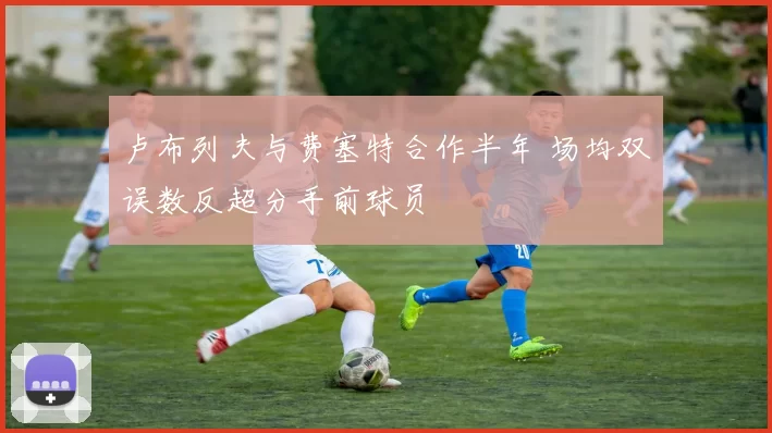 卢布列夫与费塞特合作半年 场均双误数反超分手前球员