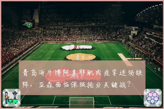 青岛海牛博阿基耶肌肉痉挛连场缺阵，亚森面临保级抢分关键战？