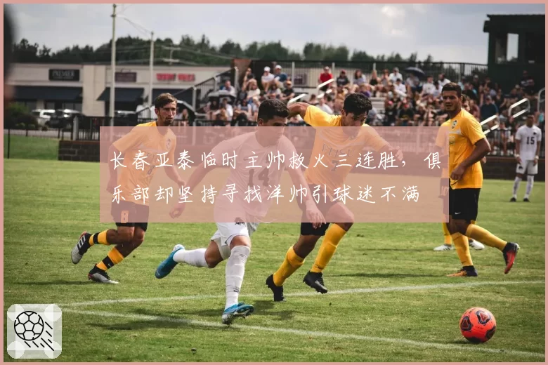 长春亚泰临时主帅救火三连胜，俱乐部却坚持寻找洋帅引球迷不满