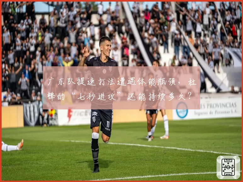 广东队提速打法遭遇体能瓶颈，杜锋的“七秒进攻”还能持续多久？
