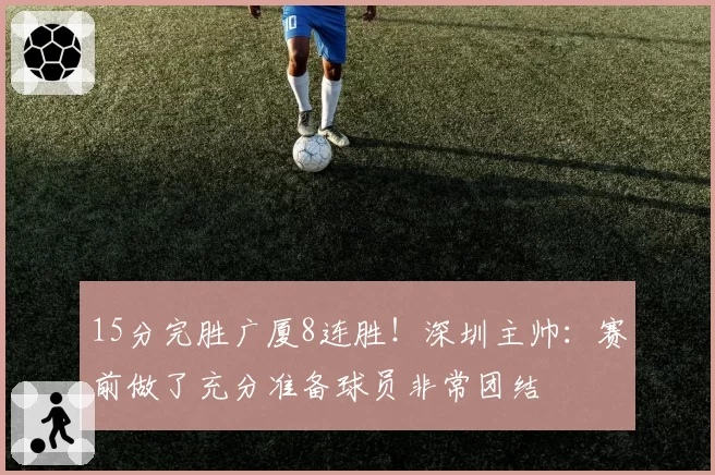 15分完胜广厦8连胜！深圳主帅：赛前做了充分准备球员非常团结