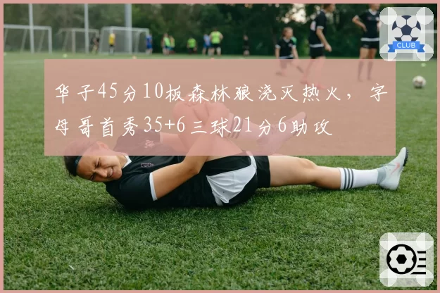 华子45分10板森林狼浇灭热火，字母哥首秀35+6三球21分6助攻