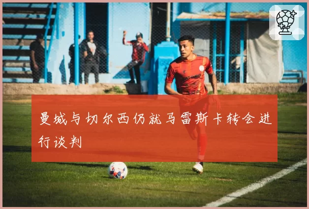 曼城与切尔西仍就马雷斯卡转会进行谈判