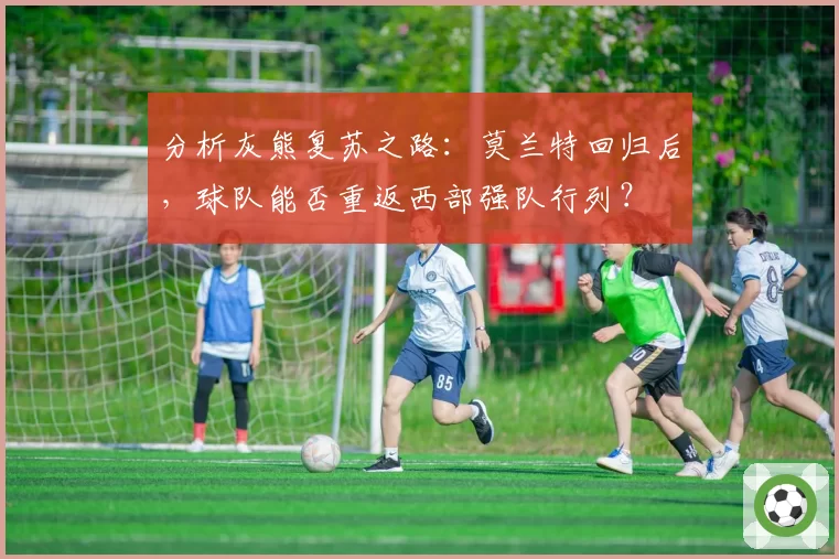 分析灰熊复苏之路：莫兰特回归后，球队能否重返西部强队行列？