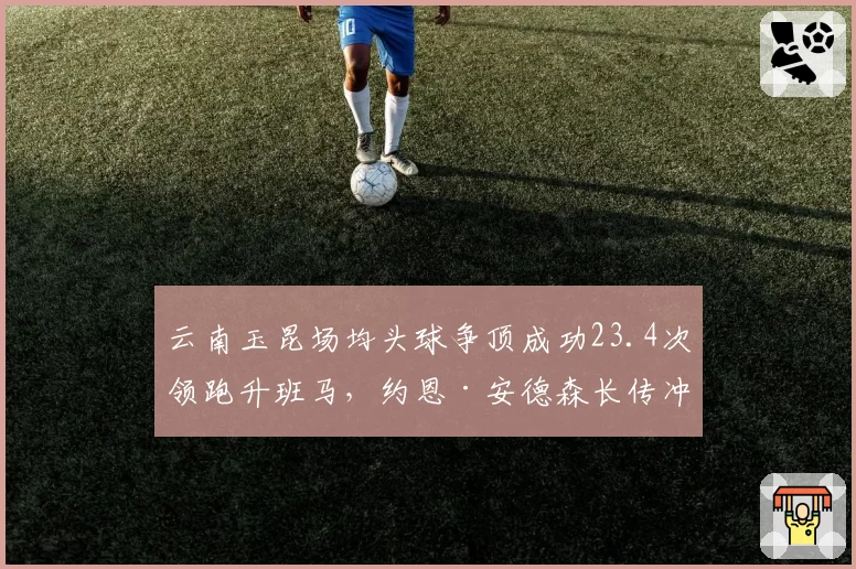 云南玉昆场均头球争顶成功23.4次领跑升班马，约恩·安德森长传冲吊战术立足中超之道