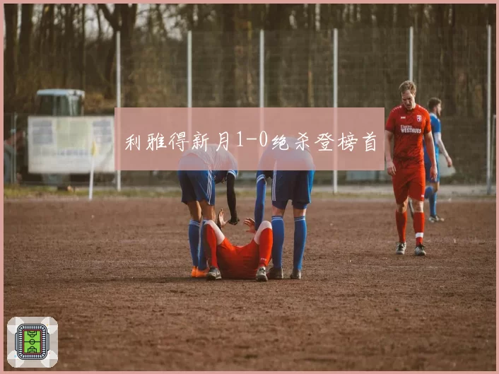 利雅得新月1-0绝杀登榜首