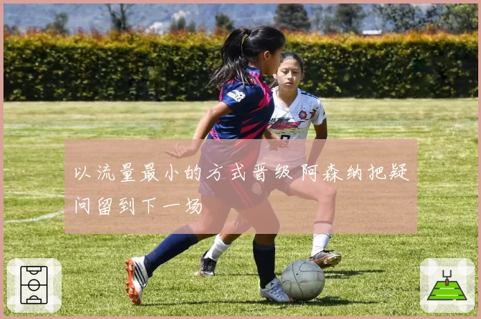 以流量最小的方式晋级 阿森纳把疑问留到下一场