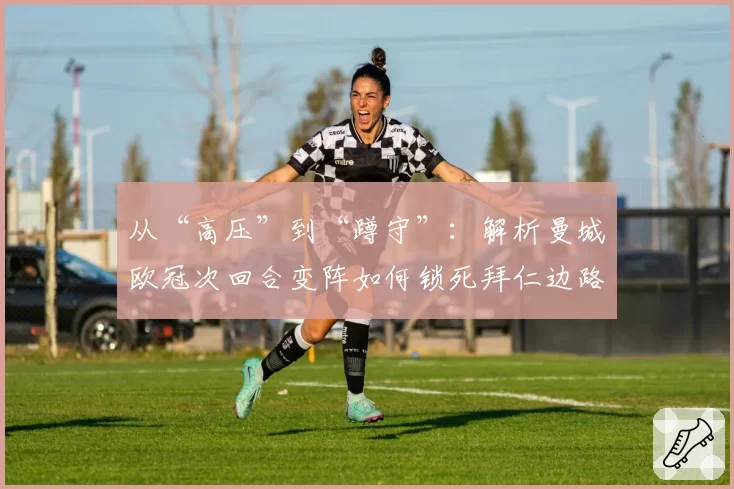 从“高压”到“蹲守”：解析曼城欧冠次回合变阵如何锁死拜仁边路