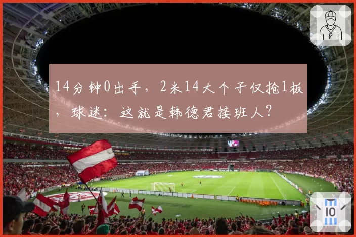 14分钟0出手，2米14大个子仅抢1板，球迷：这就是韩德君接班人？
