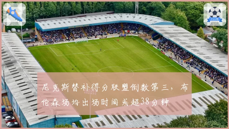尼克斯替补得分联盟倒数第三,布伦森场均出场时间或超38分钟