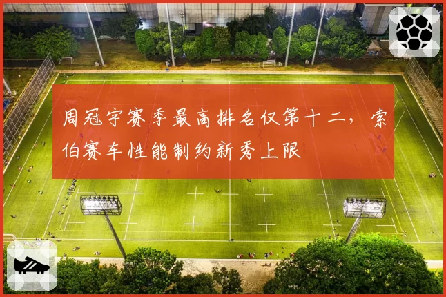 周冠宇赛季最高排名仅第十二，索伯赛车性能制约新秀上限