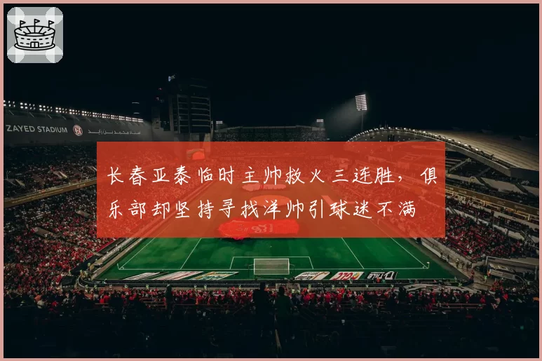 长春亚泰临时主帅救火三连胜，俱乐部却坚持寻找洋帅引球迷不满
